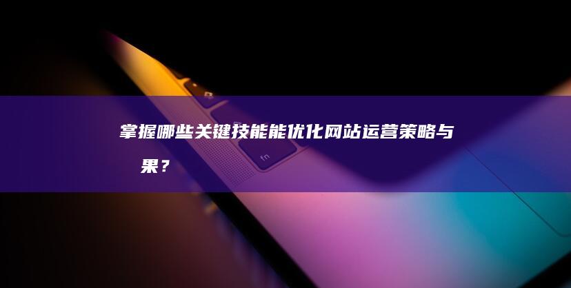 掌握哪些关键技能能优化网站运营策略与效果？