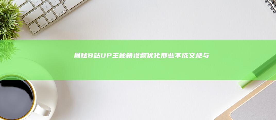 揭秘B站UP主秘籍：视频优化那些不成文梗与技巧